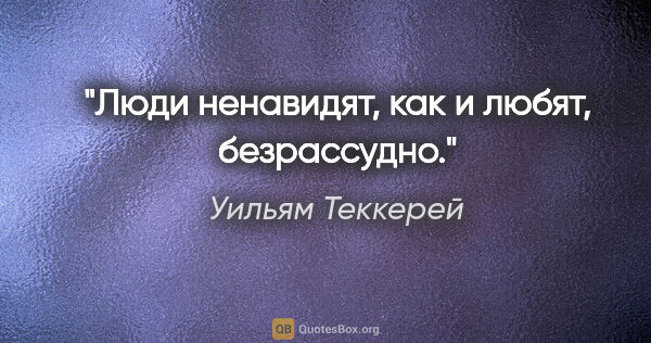 Уильям Теккерей цитата: "Люди ненавидят, как и любят, безрассудно."