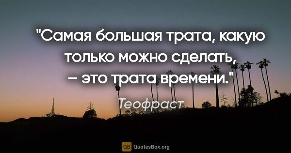 Теофраст цитата: "Самая большая трата, какую только можно сделать, – это трата..."