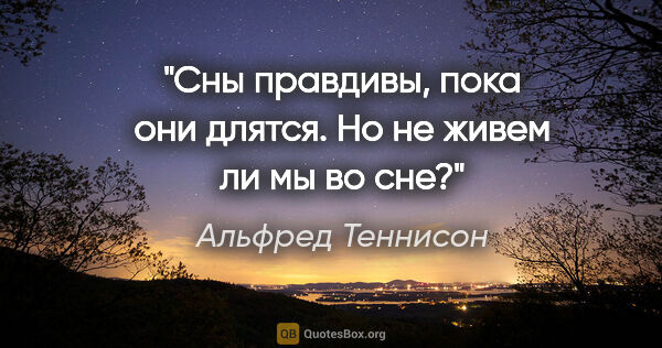 Альфред Теннисон цитата: "Сны правдивы, пока они длятся. Но не живем ли мы во сне?"