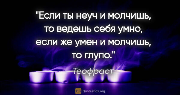 Теофраст цитата: "Если ты неуч и молчишь, то ведешь себя умно, если же умен..."