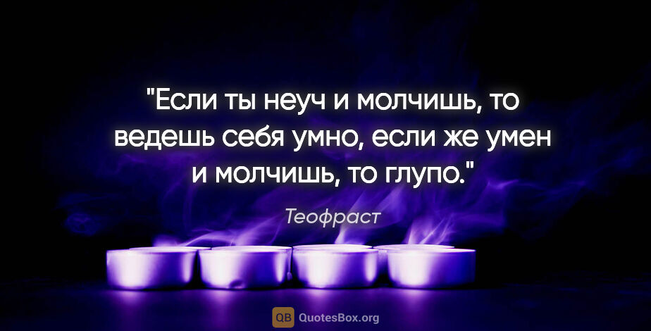 Теофраст цитата: "Если ты неуч и молчишь, то ведешь себя умно, если же умен..."