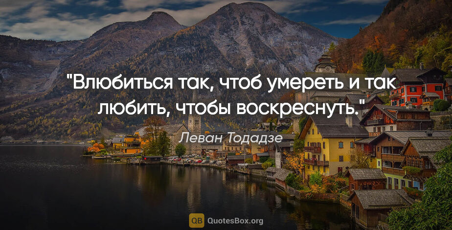 Леван Тодадзе цитата: "Влюбиться так, чтоб умереть и так любить, чтобы воскреснуть."