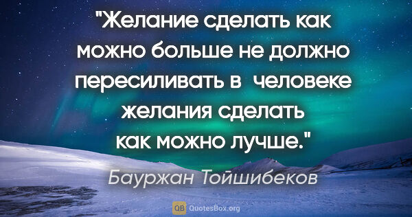 Бауржан Тойшибеков цитата: "Желание сделать как можно больше не должно пересиливать..."