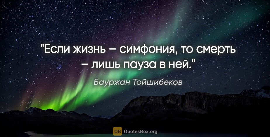 Бауржан Тойшибеков цитата: "Если жизнь – симфония, то смерть – лишь пауза в ней."