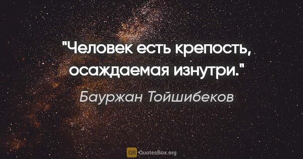 Бауржан Тойшибеков цитата: "Человек есть крепость, осаждаемая изнутри."