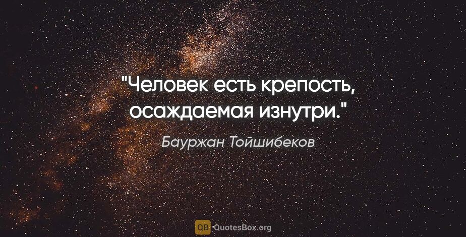 Бауржан Тойшибеков цитата: "Человек есть крепость, осаждаемая изнутри."