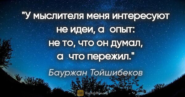 Бауржан Тойшибеков цитата: "У мыслителя меня интересуют не идеи, а опыт: не то, что он..."
