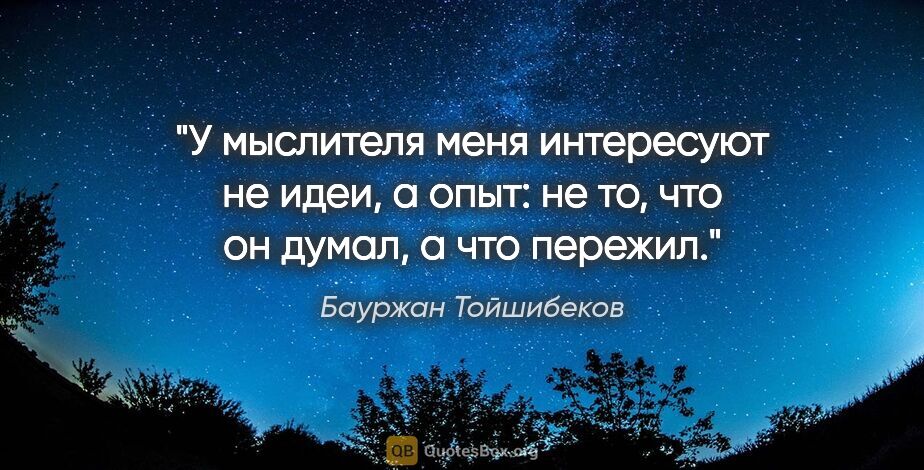 Бауржан Тойшибеков цитата: "У мыслителя меня интересуют не идеи, а опыт: не то, что он..."