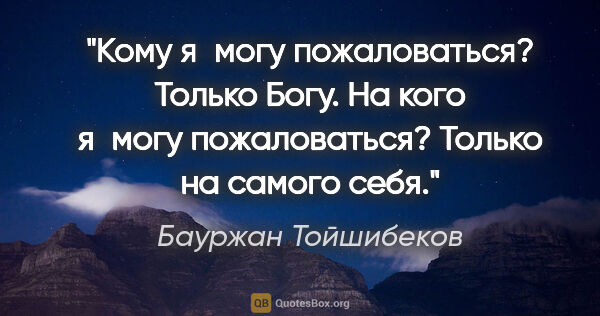 Бауржан Тойшибеков цитата: "Кому я могу пожаловаться? Только Богу. На кого я могу..."