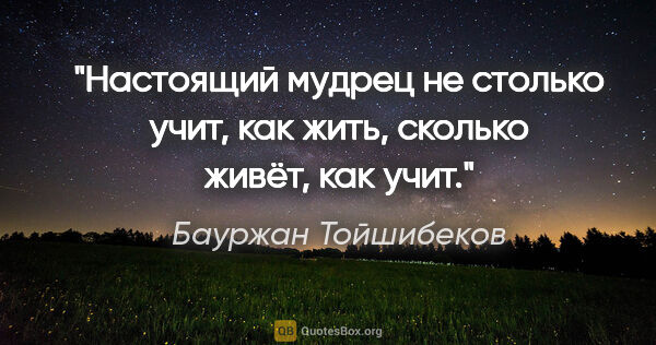 Бауржан Тойшибеков цитата: "Настоящий мудрец не столько учит, как жить, сколько живёт, как..."