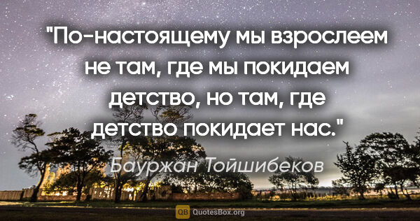 Бауржан Тойшибеков цитата: "По-настоящему мы взрослеем не там, где мы покидаем детство, но..."