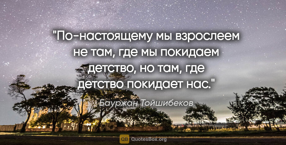 Бауржан Тойшибеков цитата: "По-настоящему мы взрослеем не там, где мы покидаем детство, но..."