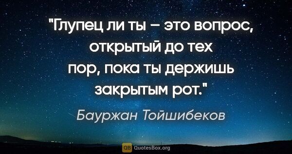 Бауржан Тойшибеков цитата: "Глупец ли ты – это вопрос, открытый до тех пор, пока ты..."