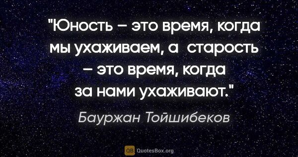 Бауржан Тойшибеков цитата: "Юность – это время, когда мы ухаживаем, а старость – это..."