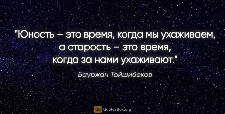 Бауржан Тойшибеков цитата: "Юность – это время, когда мы ухаживаем, а старость – это..."