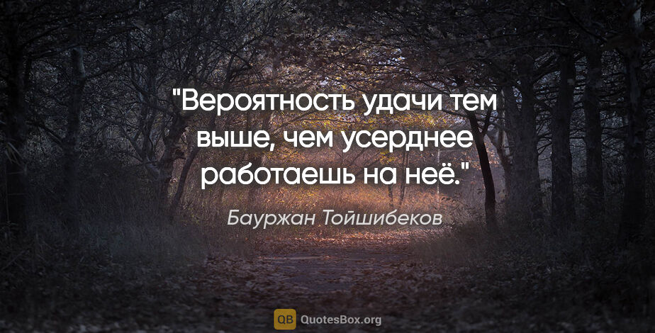 Бауржан Тойшибеков цитата: "Вероятность удачи тем выше, чем усерднее работаешь на неё."