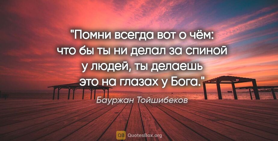 Бауржан Тойшибеков цитата: "Помни всегда вот о чём: что бы ты ни делал за спиной у людей,..."
