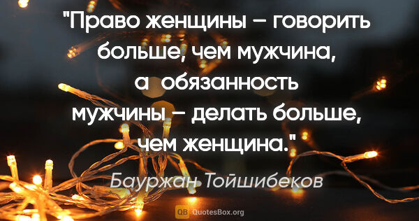 Бауржан Тойшибеков цитата: "Право женщины – говорить больше, чем мужчина, а обязанность..."