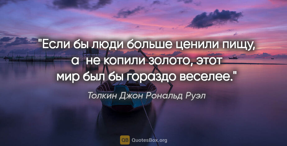 Толкин Джон Рональд Руэл цитата: "Если бы люди больше ценили пищу, а не копили золото, этот мир..."