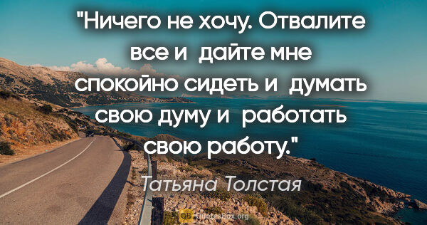 Татьяна Толстая цитата: "Ничего не хочу. Отвалите все и дайте мне спокойно сидеть..."