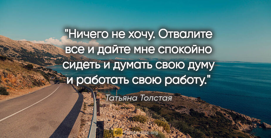 Татьяна Толстая цитата: "Ничего не хочу. Отвалите все и дайте мне спокойно сидеть..."
