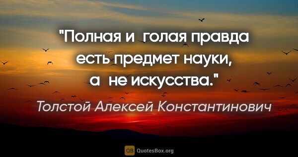 Толстой Алексей Константинович цитата: "Полная и голая правда есть предмет науки, а не искусства."