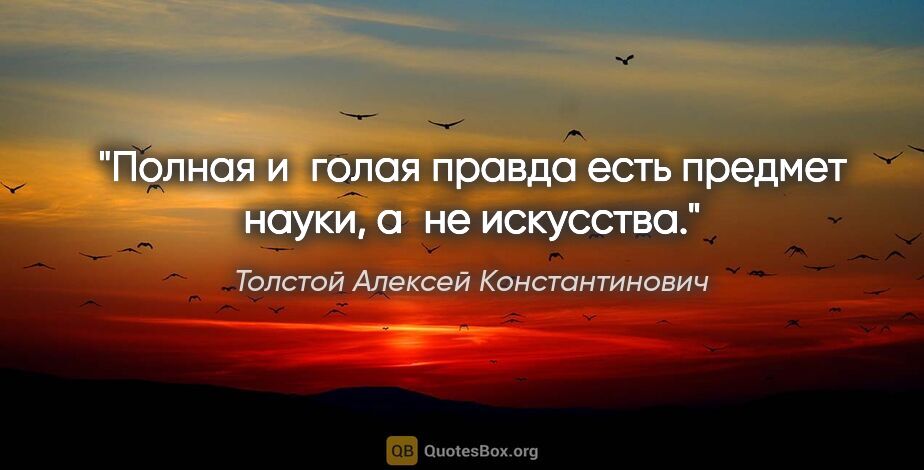 Толстой Алексей Константинович цитата: "Полная и голая правда есть предмет науки, а не искусства."