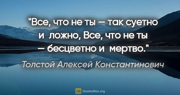 Толстой Алексей Константинович цитата: "Все, что не ты — так суетно и ложно,

Все, что не ты —..."