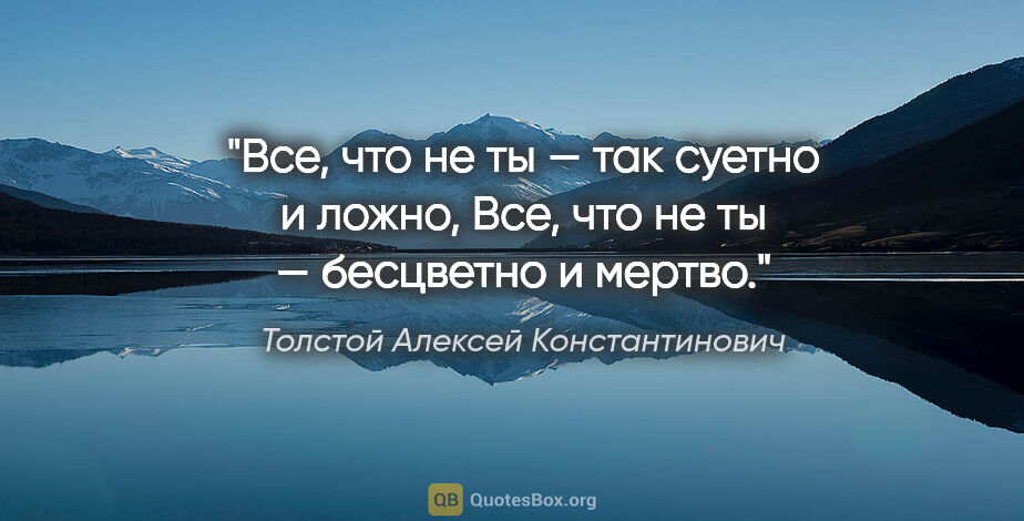 Толстой Алексей Константинович цитата: "Все, что не ты — так суетно и ложно,

Все, что не ты —..."