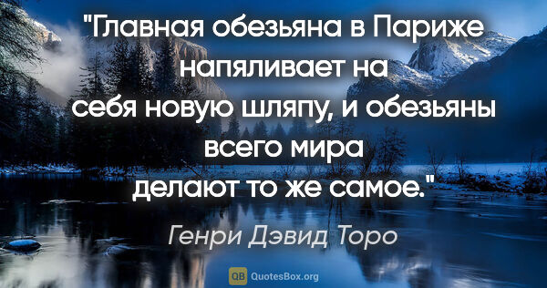 Генри Дэвид Торо цитата: "Главная обезьяна в Париже напяливает на себя новую шляпу,..."