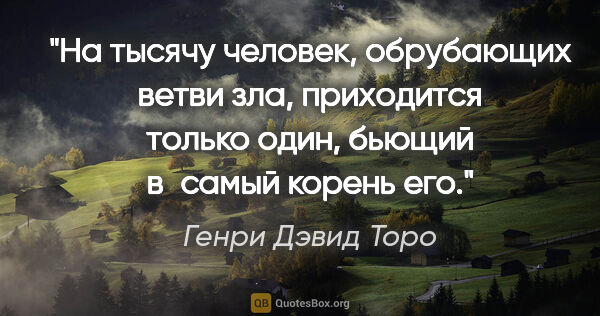 Генри Дэвид Торо цитата: "На тысячу человек, обрубающих ветви зла, приходится только..."