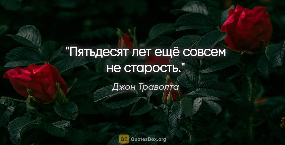 Джон Траволта цитата: "Пятьдесят лет ещё совсем не старость."