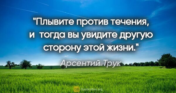 Арсентий Трук цитата: "Плывите против течения, и тогда вы увидите другую сторону этой..."