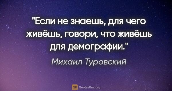 Михаил Туровский цитата: "Если не знаешь, для чего живёшь, говори, что живёшь для..."