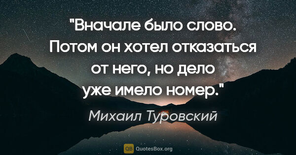 Михаил Туровский цитата: "Вначале было слово. Потом он хотел отказаться от него, но дело..."