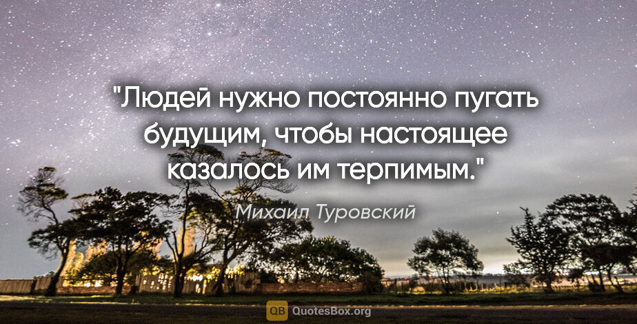 Михаил Туровский цитата: "Людей нужно постоянно пугать будущим, чтобы настоящее казалось..."