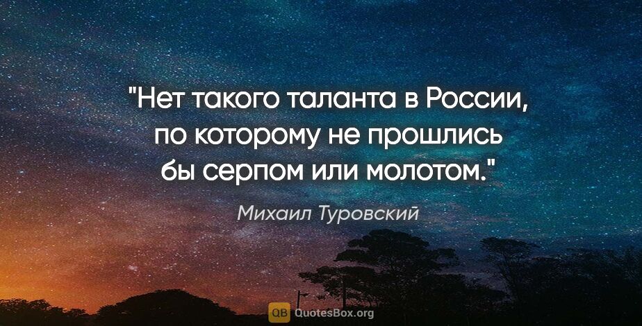 Михаил Туровский цитата: "Нет такого таланта в России, по которому не прошлись бы серпом..."