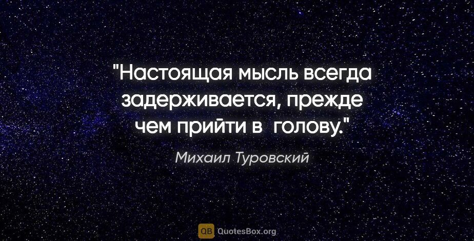 Михаил Туровский цитата: "Настоящая мысль всегда задерживается, прежде чем прийти в голову."