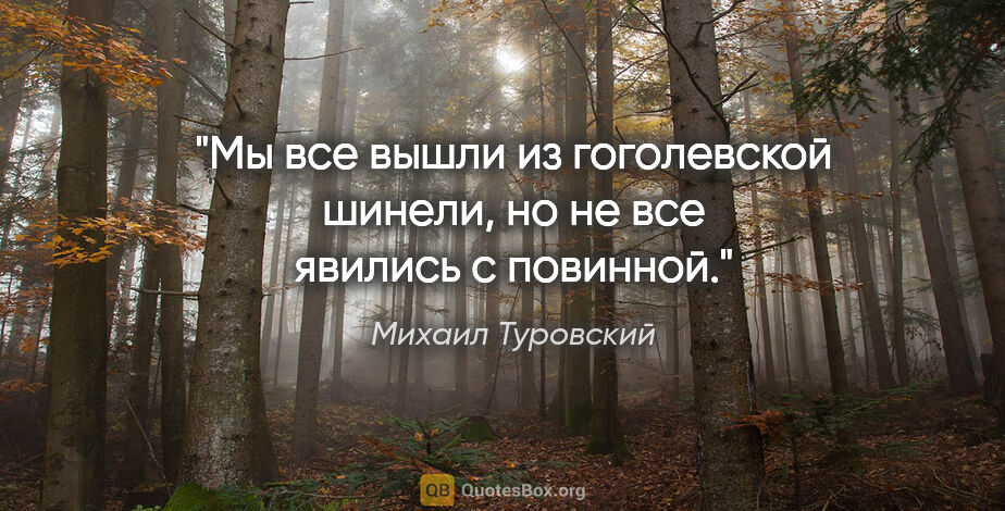 Михаил Туровский цитата: "Мы все вышли из гоголевской шинели, но не все явились с повинной."