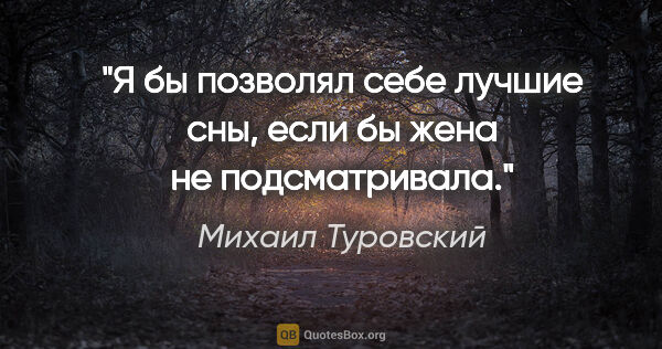 Михаил Туровский цитата: "Я бы позволял себе лучшие сны, если бы жена не подсматривала."