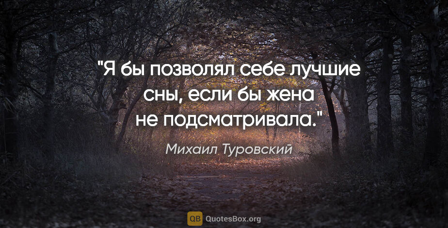 Михаил Туровский цитата: "Я бы позволял себе лучшие сны, если бы жена не подсматривала."