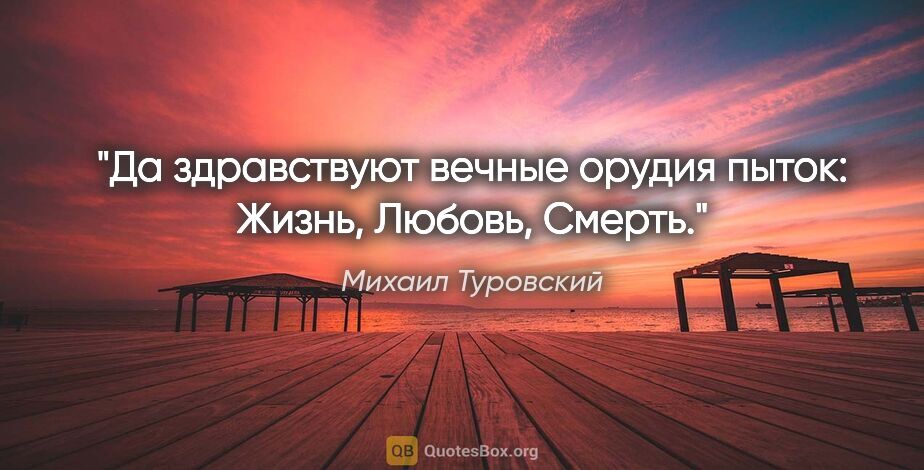 Михаил Туровский цитата: "Да здравствуют вечные орудия пыток: Жизнь, Любовь, Смерть."