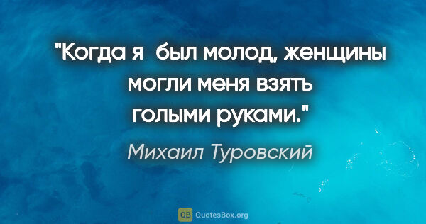 Михаил Туровский цитата: "Когда я был молод, женщины могли меня взять голыми руками."