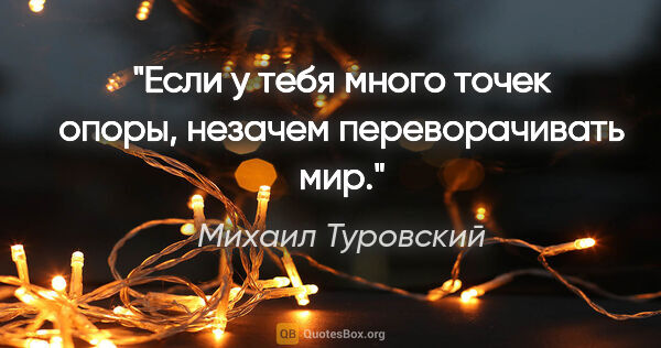 Михаил Туровский цитата: "Если у тебя много точек опоры, незачем переворачивать мир."