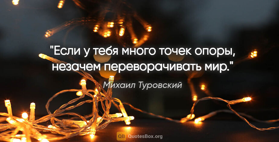 Михаил Туровский цитата: "Если у тебя много точек опоры, незачем переворачивать мир."