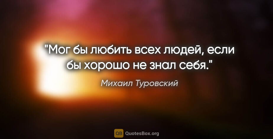 Михаил Туровский цитата: "Мог бы любить всех людей, если бы хорошо не знал себя."