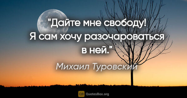 Михаил Туровский цитата: "Дайте мне свободу! Я сам хочу разочароваться в ней."