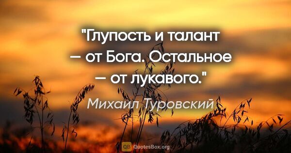 Михаил Туровский цитата: "Глупость и талант — от Бога. Остальное — от лукавого."