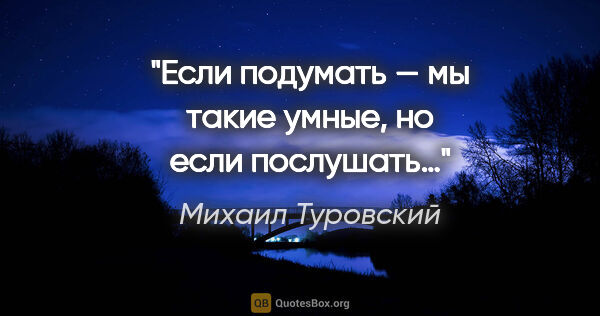 Михаил Туровский цитата: "Если подумать — мы такие умные, но если послушать…"