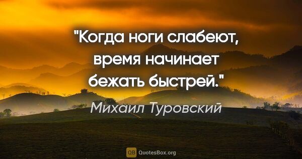 Михаил Туровский цитата: "Когда ноги слабеют, время начинает бежать быстрей."